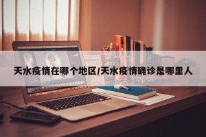 天水疫情在哪个地区/天水疫情确诊是哪里人