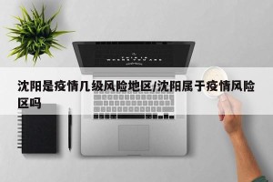 沈阳是疫情几级风险地区/沈阳属于疫情风险区吗