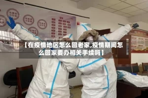 【在疫情地区怎么回老家,疫情期间怎么回家要办相关手续吗】