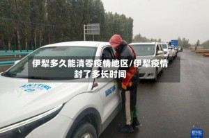 伊犁多久能清零疫情地区/伊犁疫情封了多长时间