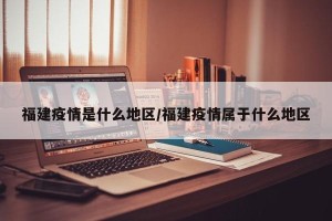 福建疫情是什么地区/福建疫情属于什么地区