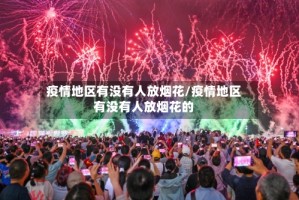 疫情地区有没有人放烟花/疫情地区有没有人放烟花的