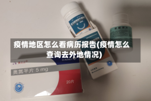 疫情地区怎么看病历报告(疫情怎么查询去外地情况)
