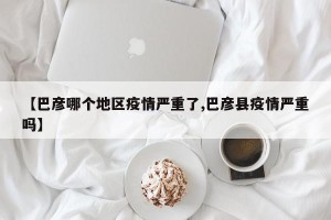【巴彦哪个地区疫情严重了,巴彦县疫情严重吗】
