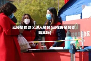 无疫情的地区进入金昌(现在去金昌要隔离吗)