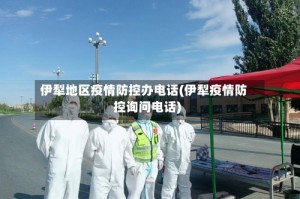 伊犁地区疫情防控办电话(伊犁疫情防控询问电话)