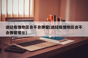 途经疫情地区会不会弹窗(途经疫情地区会不会弹窗提示)