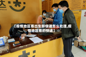 【疫情地区寄出生鲜快递怎么处理,疫情地区寄的快递】