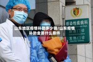 山东地区疫情补助多少钱/山东疫情补助金要什么条件