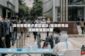 深圳疫情重点地区返深/深圳疫情返深最新消息政策