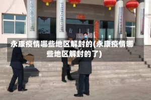 永康疫情哪些地区解封的(永康疫情哪些地区解封的了)