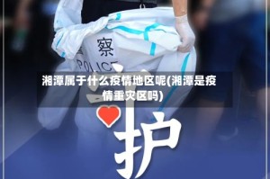 湘潭属于什么疫情地区呢(湘潭是疫情重灾区吗)