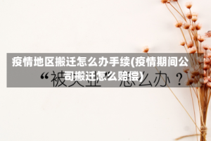 疫情地区搬迁怎么办手续(疫情期间公司搬迁怎么赔偿)