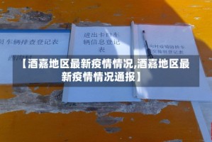 【酒嘉地区最新疫情情况,酒嘉地区最新疫情情况通报】