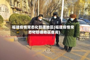 福建疫情常态化管理地区(福建疫情常态化管理地区查询)