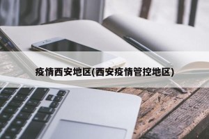 疫情西安地区(西安疫情管控地区)