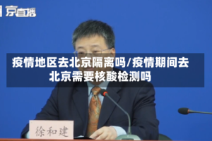 疫情地区去北京隔离吗/疫情期间去北京需要核酸检测吗