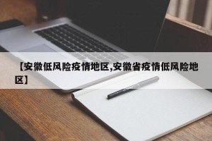 【安徽低风险疫情地区,安徽省疫情低风险地区】