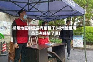 郴州地区哪些县有疫情了(郴州地区哪些县有疫情了呢)