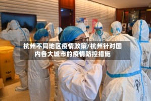 杭州不同地区疫情政策/杭州针对国内各大城市的疫情防控措施