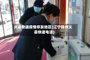 义县快递疫情停发地区(辽宁锦州义县快递电话)