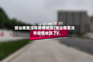 潮汕哪里没有疫情地区(潮汕哪里没有疫情地区了)