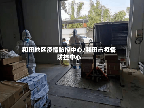 和田地区疫情防控中心/和田市疫情防控中心-第1张图片