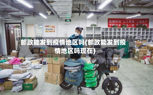 邮政能发到疫情地区吗(邮政能发到疫情地区吗现在)-第2张图片
