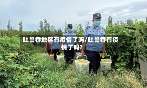 吐鲁番地区有疫情了吗/吐鲁番有疫情了吗?-第1张图片