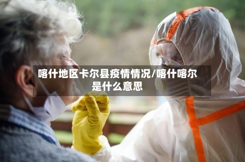 喀什地区卡尔县疫情情况/喀什喀尔是什么意思-第1张图片