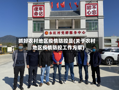 抓好农村地区疫情防控是(关于农村地区疫情防控工作方案)-第2张图片