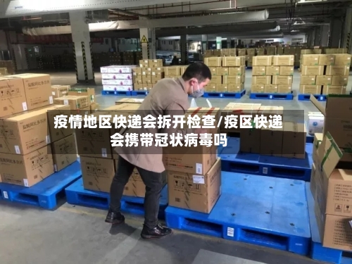 疫情地区快递会拆开检查/疫区快递会携带冠状病毒吗-第1张图片