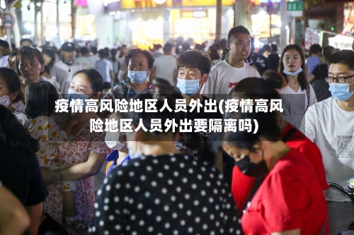 疫情高风险地区人员外出(疫情高风险地区人员外出要隔离吗)-第2张图片