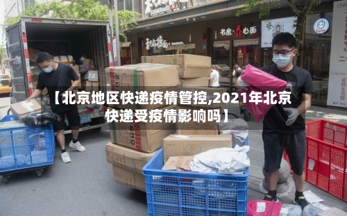 【北京地区快递疫情管控,2021年北京快递受疫情影响吗】-第1张图片