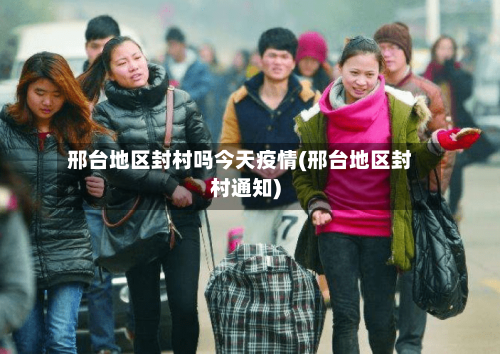 邢台地区封村吗今天疫情(邢台地区封村通知)-第1张图片