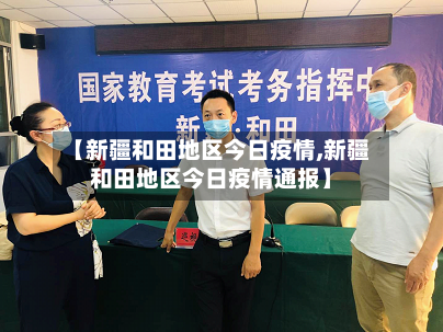 【新疆和田地区今日疫情,新疆和田地区今日疫情通报】-第3张图片