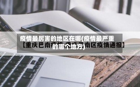 疫情最厉害的地区在哪(疫情最严重的哪个地方)-第2张图片