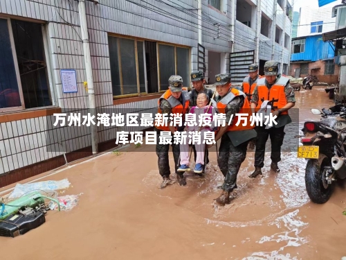 万州水淹地区最新消息疫情/万州水库项目最新消息-第1张图片