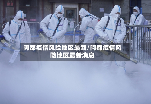 阿都疫情风险地区最新/阿都疫情风险地区最新消息-第1张图片