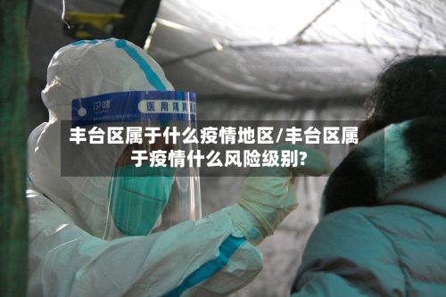 丰台区属于什么疫情地区/丰台区属于疫情什么风险级别?-第2张图片