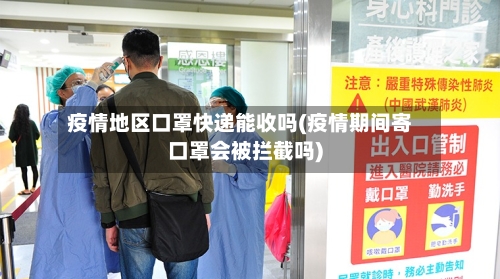 疫情地区口罩快递能收吗(疫情期间寄口罩会被拦截吗)-第1张图片