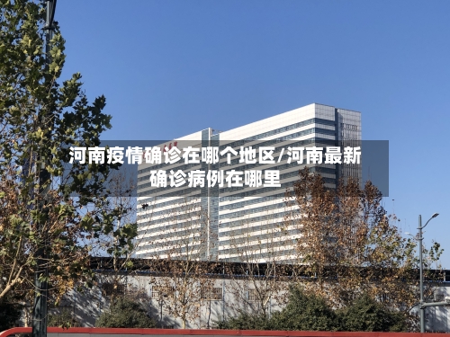 河南疫情确诊在哪个地区/河南最新确诊病例在哪里-第2张图片