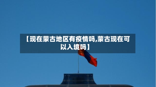 【现在蒙古地区有疫情吗,蒙古现在可以入境吗】-第1张图片