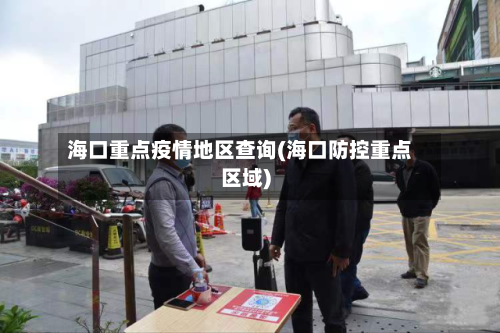 海口重点疫情地区查询(海口防控重点区域)-第1张图片