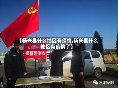 【杨兴县什么地区有疫情,杨兴县什么地区有疫情了】-第1张图片