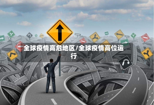 全球疫情高危地区/全球疫情高位运行-第1张图片
