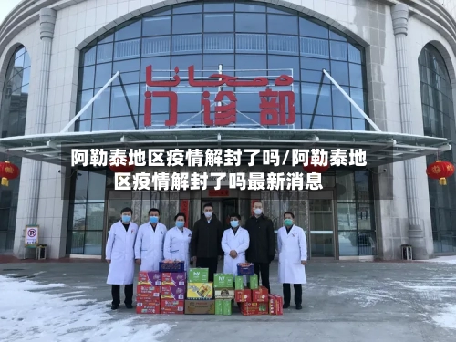 阿勒泰地区疫情解封了吗/阿勒泰地区疫情解封了吗最新消息-第1张图片