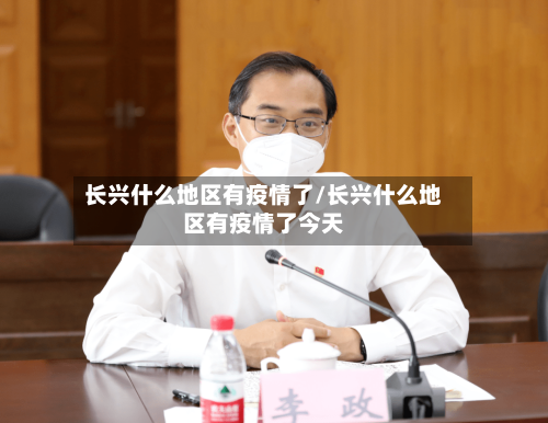 长兴什么地区有疫情了/长兴什么地区有疫情了今天-第2张图片
