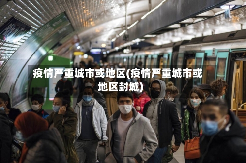 疫情严重城市或地区(疫情严重城市或地区封城)-第3张图片