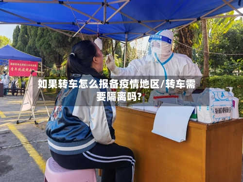 如果转车怎么报备疫情地区/转车需要隔离吗?-第1张图片